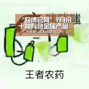 ‘欧博官网’9月份十种有色金属产量438万吨 增长6.3%(图1) 欧博官网