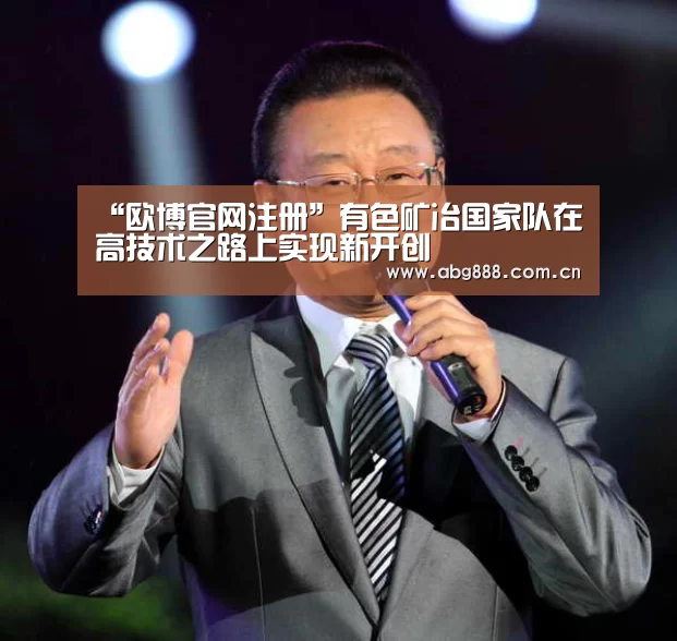“欧博官网注册”有色矿冶国家队在高技术之路上实现新开创(图3) 欧博在线游戏官方平台
