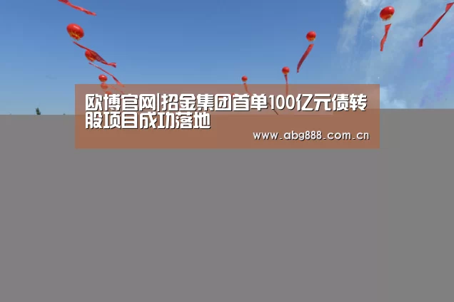 欧博官网|招金集团首单100亿元债转股项目成功落地(图1) 欧博