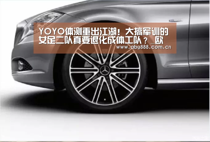 YOYO体测重出江湖!大搞军训的女足二队真要退化成体工队?_欧博官网(图1) 欧博官网注册
