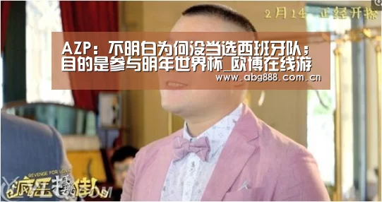 AZP:不明白为何没当选西班牙队;目的是参与明年世界杯_欧博在线游戏官方平台(图2) 欧博官网注册
