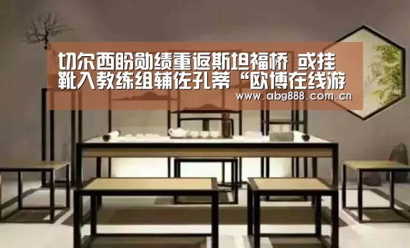 切尔西盼勋绩重返斯坦福桥 或挂靴入教练组辅佐孔蒂“欧博在线游戏官方平台”(图1) 欧博官网注册