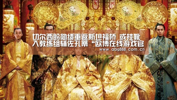 切尔西盼勋绩重返斯坦福桥 或挂靴入教练组辅佐孔蒂“欧博在线游戏官方平台”(图4) 欧博在线游戏官方平台